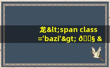 属<span class='bazi'> 🐅 </span>龙<span class='bazi'> 💮 </span>